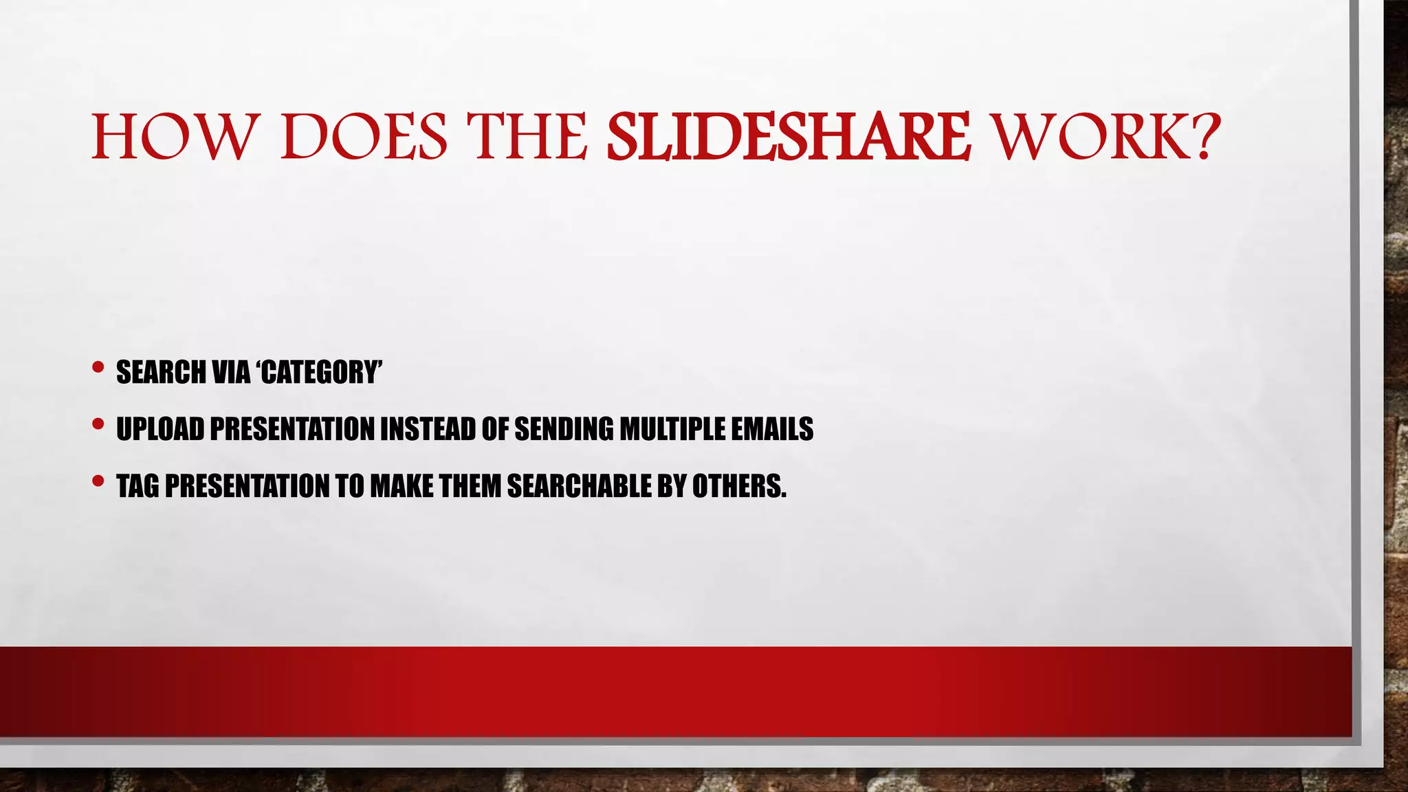 HOW DOES THE SLIDESHARE WORK?
• SEARCH VIA ‘CATEGORY’
• UPLOAD PRESENTATION INSTEAD OF SENDING MULTIPLE EMAILS
• TAG PRESENTATION TO MAKE THEM SEARCHABLE BY OTHERS.