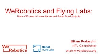Uttam Pudasaini
NFL Coordinator
uttam@werobotics.org
WeRobotics and Flying Labs:
Uses of Drones in Humanitarian and Social Good projects
 