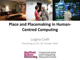 Place and Placemaking in Human-
Centred Computing
Luigina Ciolfi
Presenting at UTT, 16th October 2014
 