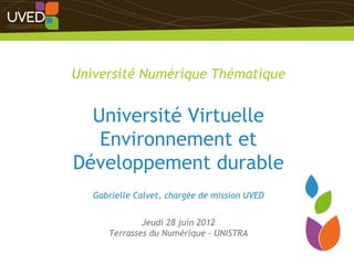 Université Numérique Thématique


  Université Virtuelle
   Environnement et
Développement durable
   Gabrielle Calvet, chargée de mission UVED


              Jeudi 28 juin 2012
      Terrasses du Numérique – UNISTRA
                                               1
 