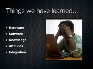 Things we have learned...

 Hardware
 Software
 Knowledge
 Attitudes
 Integration
 
