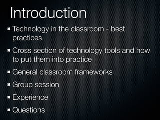 Introduction
Technology in the classroom - best
practices
Cross section of technology tools and how
to put them into practice
General classroom frameworks
Group session
Experience
Questions
 