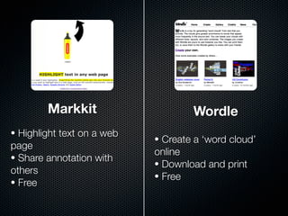 Markkit                     Wordle
• Highlight text on a web
                            • Create a ‘word cloud’
page
                            online
• Share annotation with
                            • Download and print
others
                            • Free
• Free
 