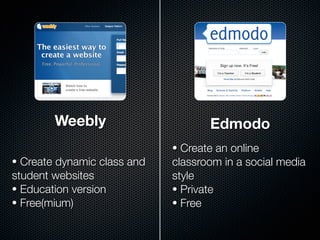Weebly                      Edmodo
                             • Create an online
• Create dynamic class and   classroom in a social media
student websites             style
• Education version          • Private
• Free(mium)                 • Free
 