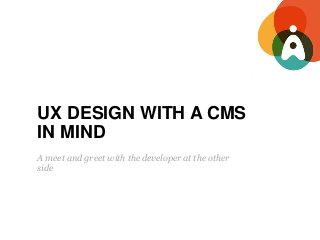UX DESIGN WITH A CMS
IN MIND
A meet and greet with the developer at the other
side
 