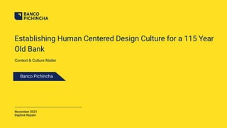 Establishing Human Centered Design Culture for a 115 Year
Old Bank
November 2021
Daphné Repain
Banco Pichincha
Context & Culture Matter
 