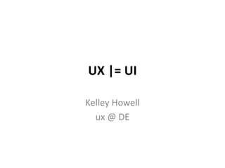 UX |= UI
Kelley Howell
ux @ DE
 
