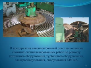 В предприятии накоплен богатый опыт выполнения
сложных специализированных работ по ремонту
котельного оборудования, турбинного оборудования,
электрооборудования, оборудования КИПиА
8
 