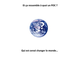 Et ça ressemble à quoi un POC ?
Qui est censé changer le monde…
?
 