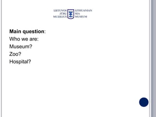Main question:
Who we are:
Museum?
Zoo?
Hospital?
 