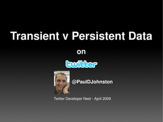   
Transient v Persistent Data 
on 
@PaulDJohnston
Twitter Developer Nest ­ April 2009
 