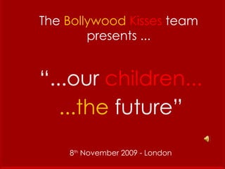 The  Bollywood   Kisses   team presents ... “ ...our  children... ...the  future” 8 th  November 2009 - London 