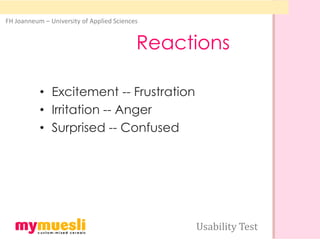 FH Joanneum – University of Applied Sciences


                                           Reactions

           • Excitement -- Frustration
           • Irritation -- Anger
           • Surprised -- Confused




                                                Usability Test
 