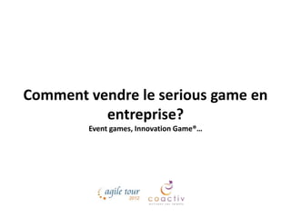 Comment vendre le serious game en
          entreprise?
        Event games, Innovation Game®…
 