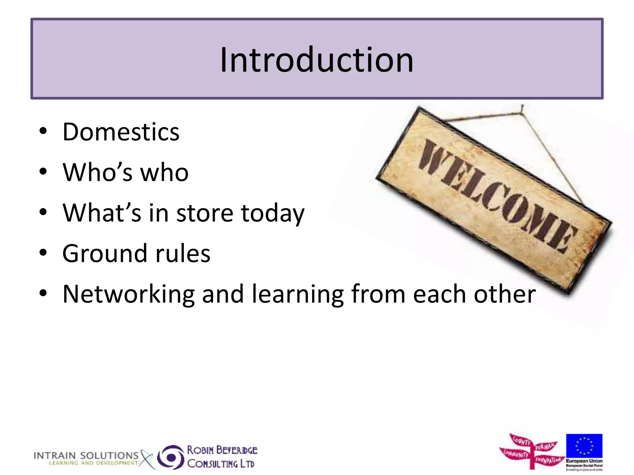 Introduction 
• Domestics 
• Who’s who 
• What’s in store today 
• Ground rules 
• Networking and learning from each other 
 