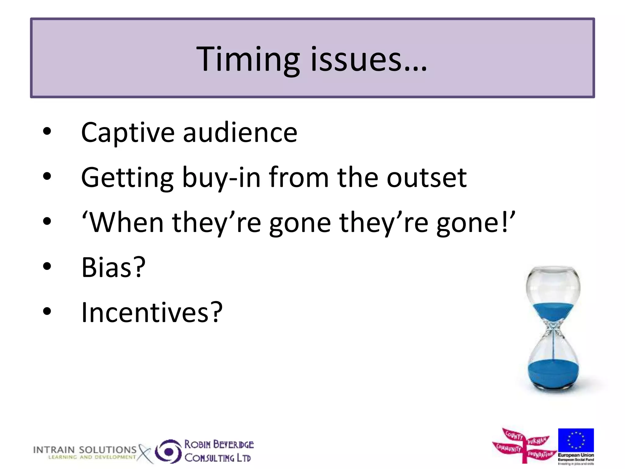 Timing issues… 
• Captive audience 
• Getting buy-in from the outset 
• ‘When they’re gone they’re gone!’ 
• Bias? 
• Incentives? 
 