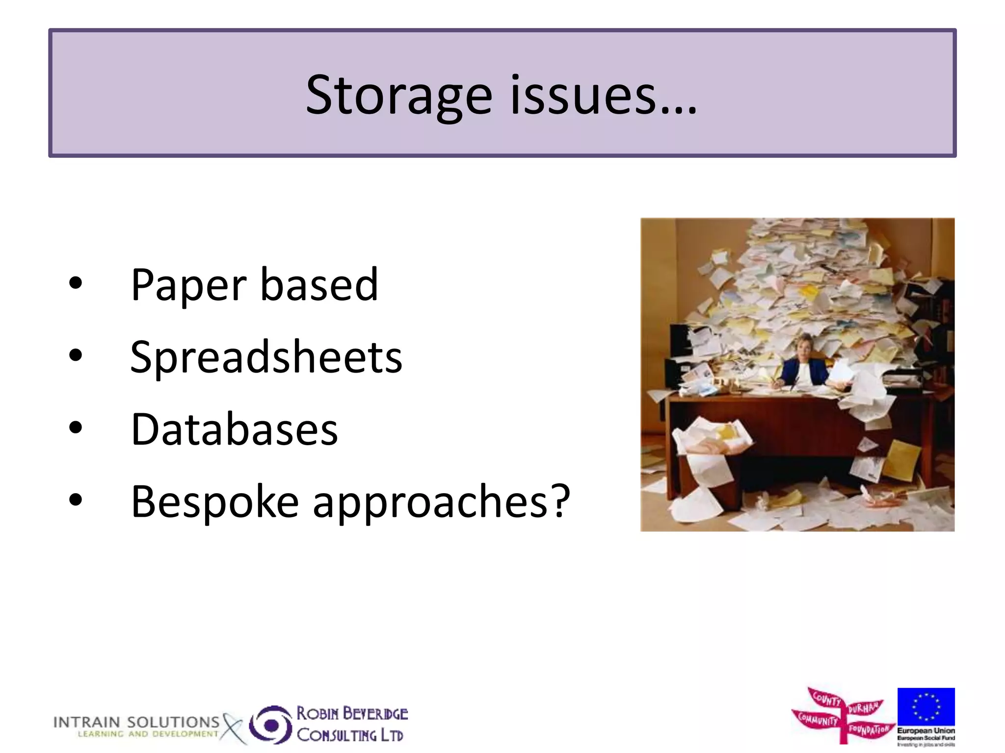 Storage issues… 
• Paper based 
• Spreadsheets 
• Databases 
• Bespoke approaches? 
 