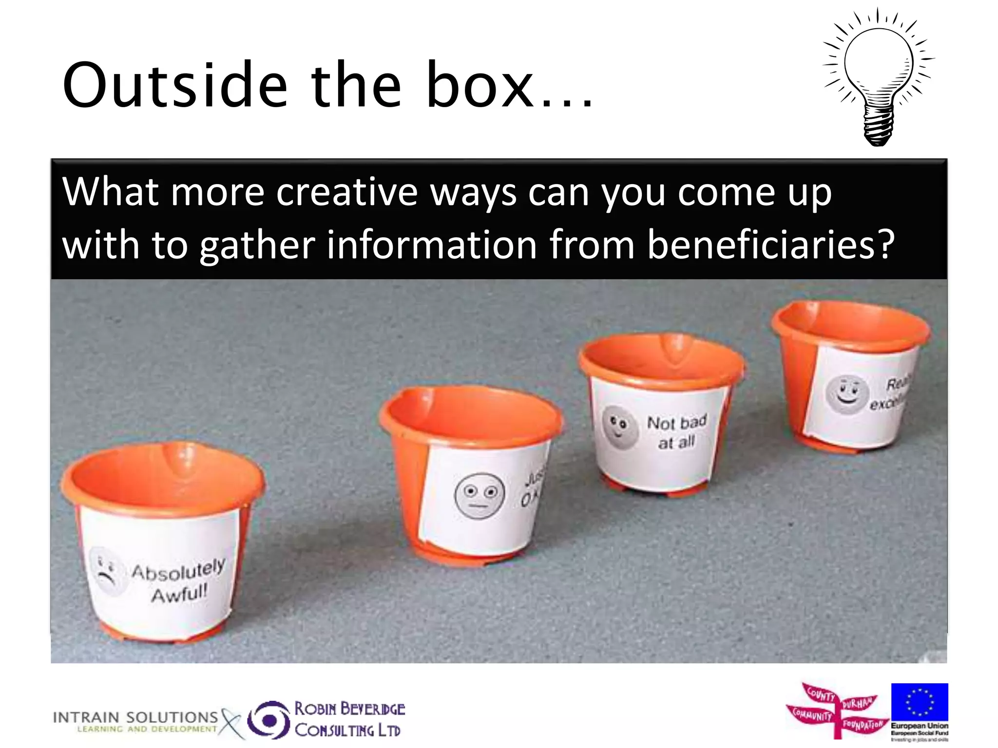 Outside the box… 
What more creative ways can you come up 
with to gather information from beneficiaries? 
 