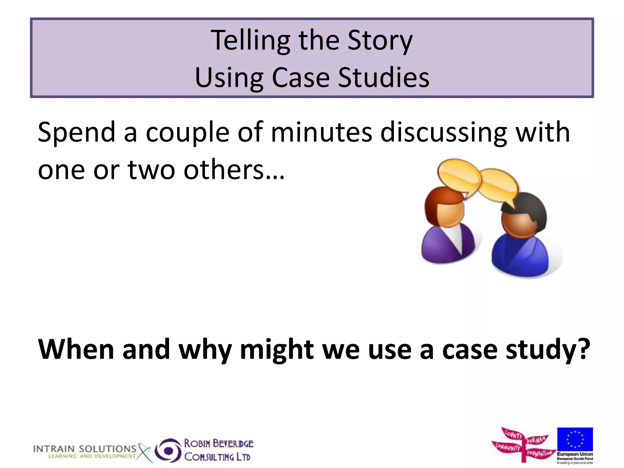 Telling the Story 
Using Case Studies 
Spend a couple of minutes discussing with 
one or two others… 
When and why might we use a case study? 
 