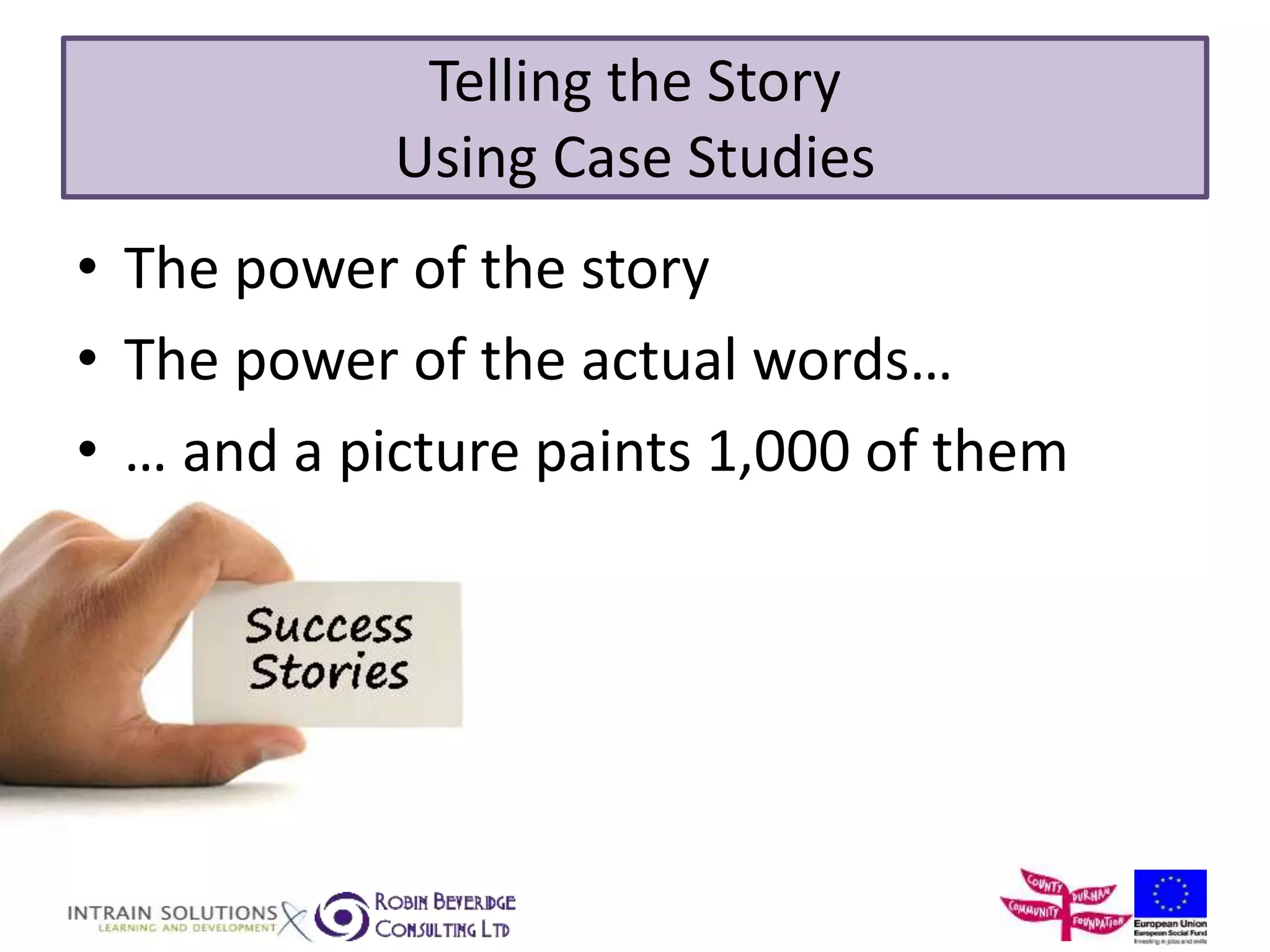 Telling the Story 
Using Case Studies 
• The power of the story 
• The power of the actual words… 
• … and a picture paints 1,000 of them 
 