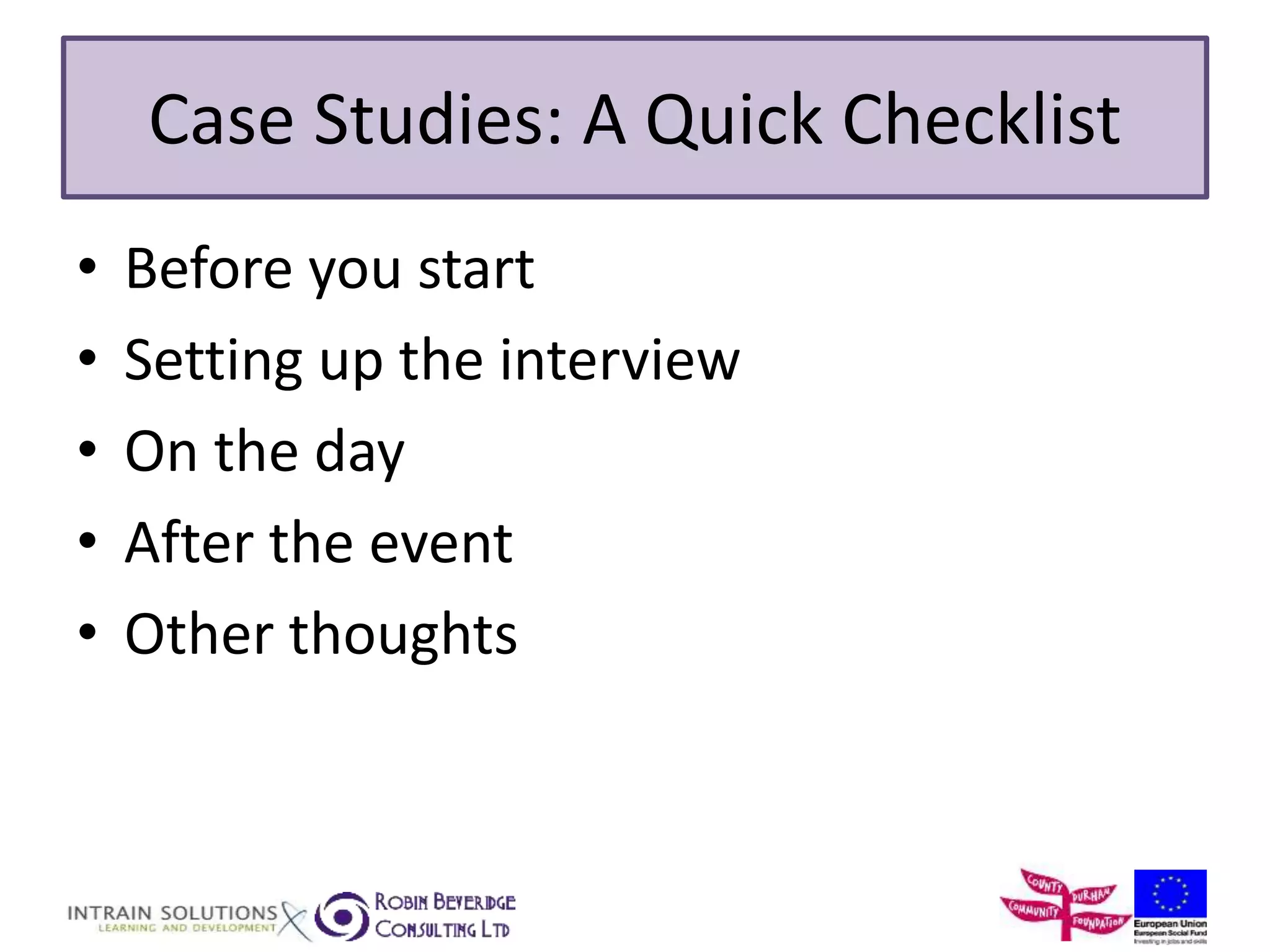 Case Studies: A Quick Checklist 
• Before you start 
• Setting up the interview 
• On the day 
• After the event 
• Other thoughts 
 