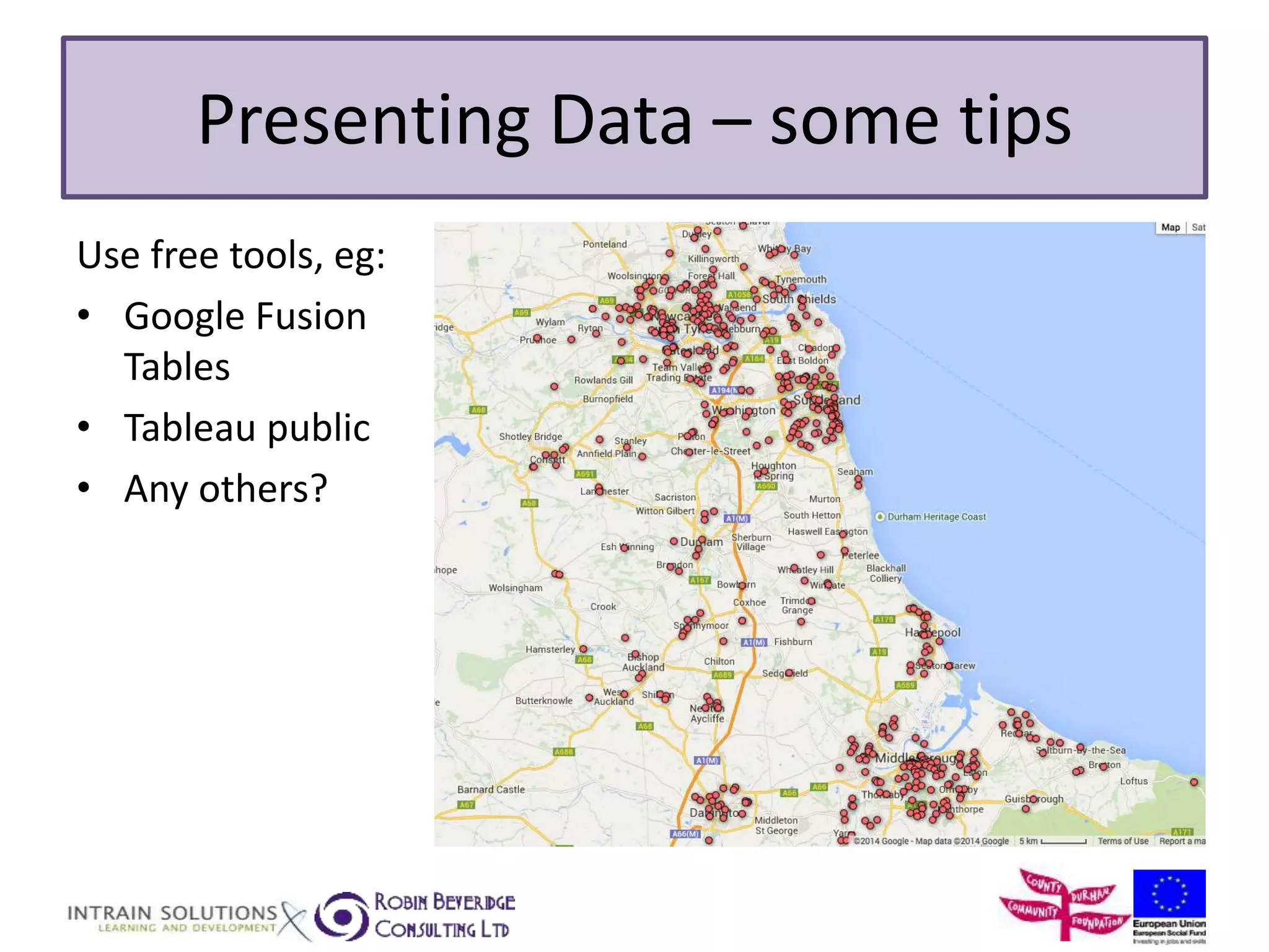 Presenting Data – some tips 
Use free tools, eg: 
• Google Fusion 
Tables 
• Tableau public 
• Any others? 
 