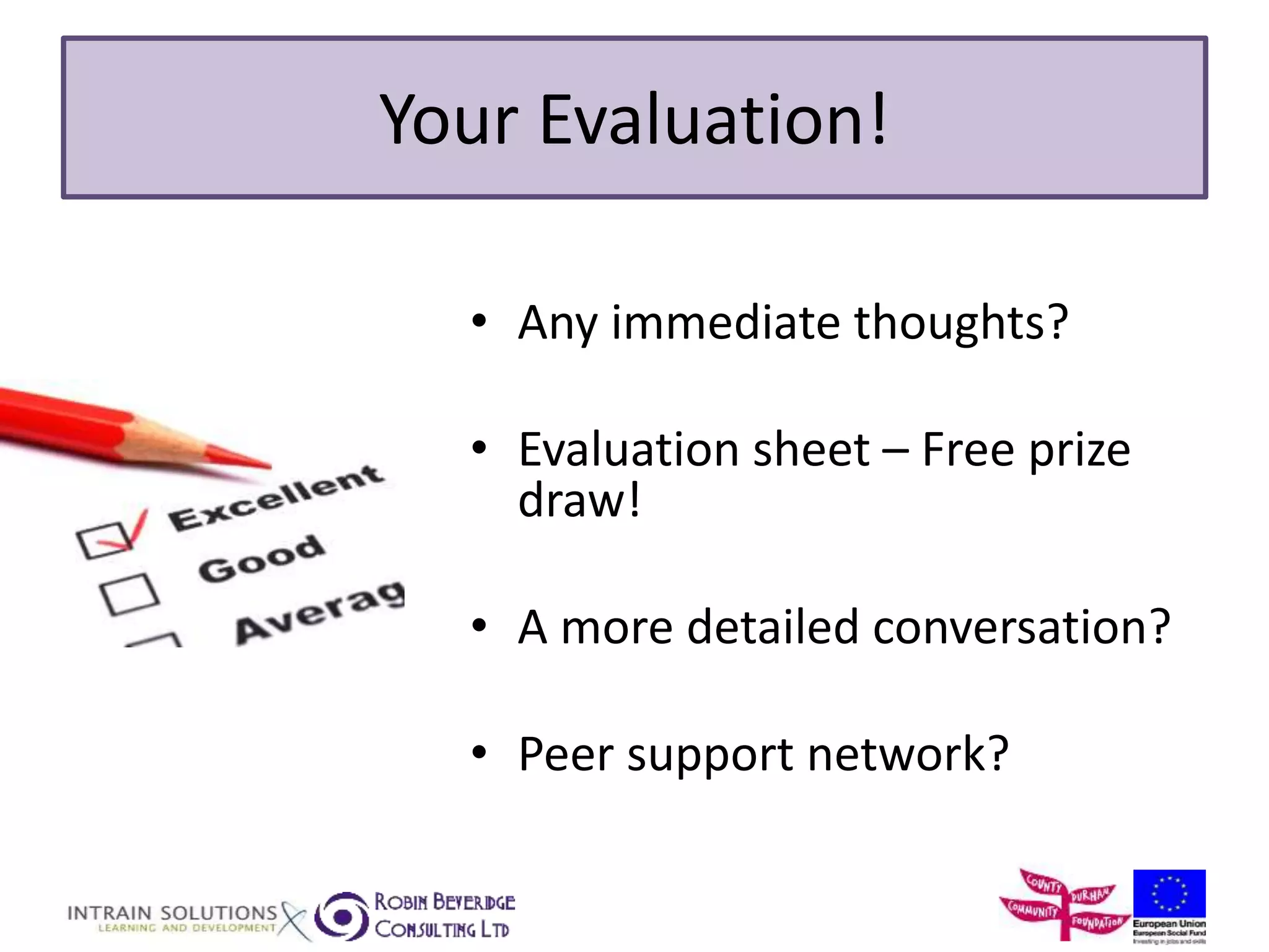 Your Evaluation! 
• Any immediate thoughts? 
• Evaluation sheet – Free prize 
draw! 
• A more detailed conversation? 
• Peer support network? 
 