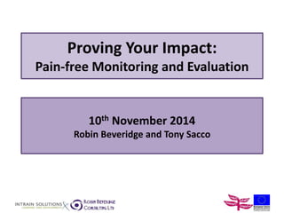 Proving Your Impact: 
Pain-free Monitoring and Evaluation 
10th November 2014 
Robin Beveridge and Tony Sacco 
 
