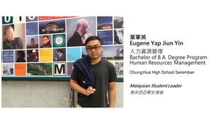 ~܊Ӣ
Eugene Yap Jiun Yin
YԴ
Bachelor of B.A. Degree Program
Human Resources Management
Chung Hua High School Seremban
Malaysian Student Leader
RWI
 