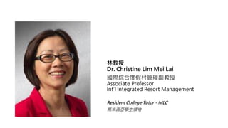 ֽ
Dr. Christine Lim Mei Lai
HC϶ȼٴ
Associate Professor
Intl Integrated Resort Management
Resident College Tutor - MLC
RWI
 