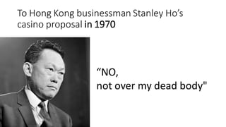 NO,
not over my dead body"
To Hong Kong businessman Stanley Hos
casino proposal in 1970
 
