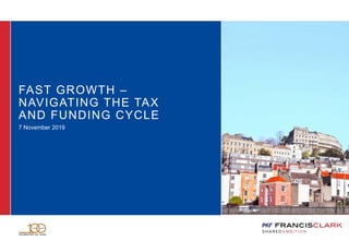 FAST GROWTH –
NAVIGATING THE TAX
AND FUNDING CYCLE
7 November 2019
 