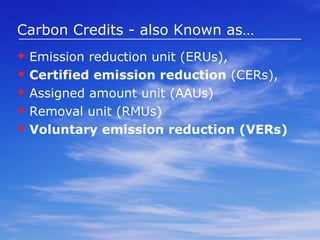 Carbon Credits - also Known as… Emission reduction unit (ERUs),  Certified emission reduction  (CERs), Assigned amount unit (AAUs) Removal unit (RMUs) Voluntary emission reduction (VERs)   
