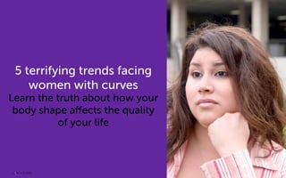 5 terrifying trends facing
women with curves
Learn the truth about how your
body shape affects the quality
of your life
© 2013
 