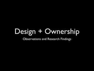 Design + Ownership
  Observations and Research Findings
 