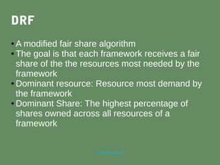 marc@sloppy.io
DRF
● A modified fair share algorithm
● The goal is that each framework receives a fair
share of the the resources most needed by the
framework
● Dominant resource: Resource most demand by
the framework
● Dominant Share: The highest percentage of
shares owned across all resources of a
framework
 
