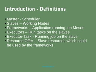 marc@sloppy.io
Introduction - Definitions
● Master - Scheduler
● Slaves – Working Nodes
● Frameworks – Application running on Mesos
● Executors – Run tasks on the slaves
● Executor-Task - Running job on the slave
● Resource Offer - Slave resources which could
be used by the frameworks
 