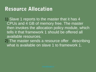 marc@sloppy.io
Resource Allocation
1) Slave 1 reports to the master that it has 4
CPUs and 4 GB of memory free. The master
then invokes the allocation policy module, which
tells it that framework 1 should be offered all
available resources.
2) The master sends a resource offer describing
what is available on slave 1 to framework 1.
 