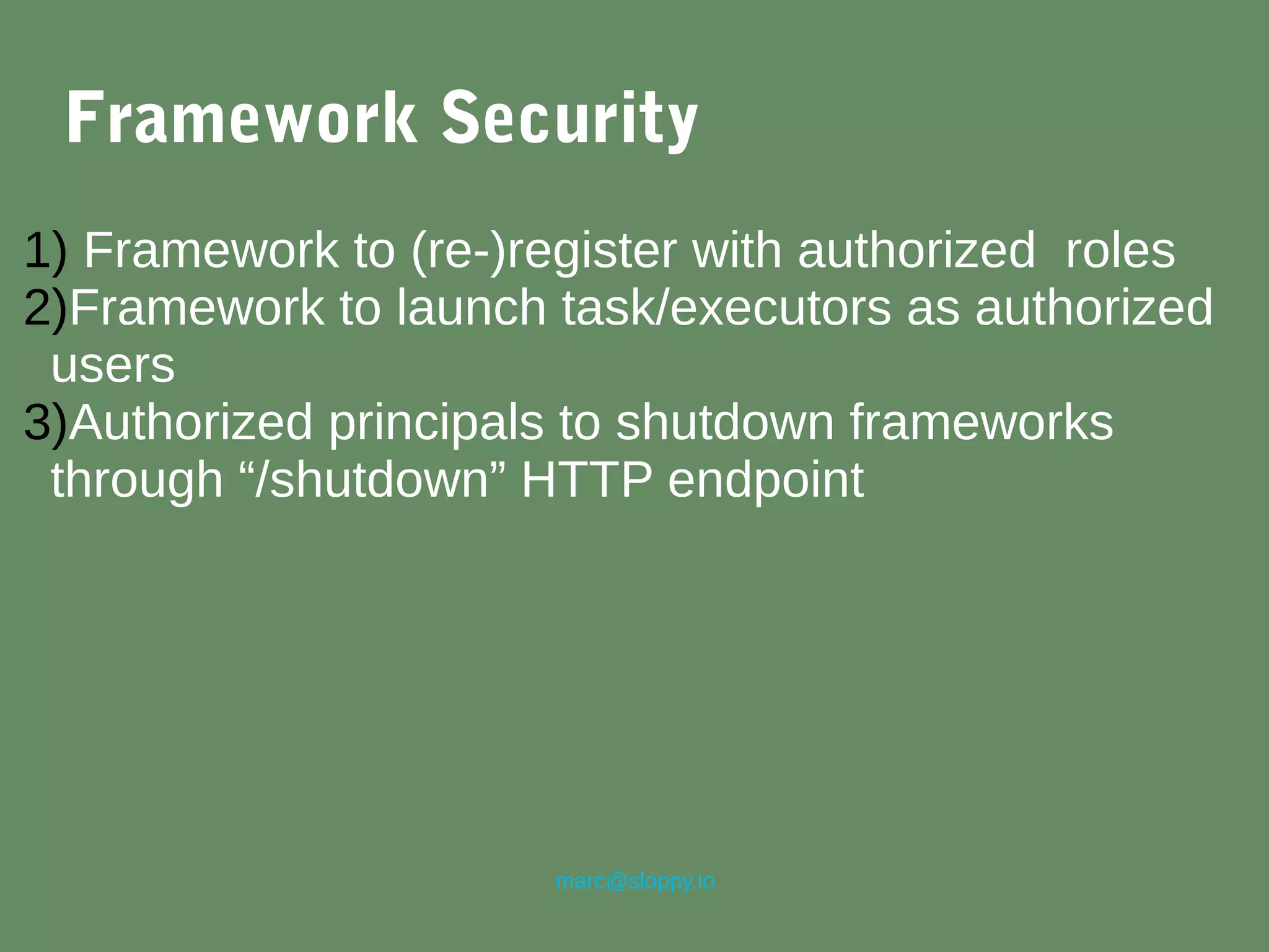 marc@sloppy.io
Framework Security
1) Framework to (re-)register with authorized roles
2)Framework to launch task/executors as authorized
users
3)Authorized principals to shutdown frameworks
through “/shutdown” HTTP endpoint
 