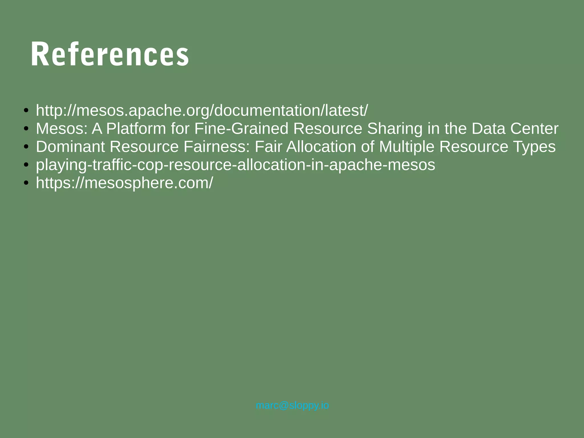 marc@sloppy.io
References
● http://mesos.apache.org/documentation/latest/
● Mesos: A Platform for Fine-Grained Resource Sharing in the Data Center
● Dominant Resource Fairness: Fair Allocation of Multiple Resource Types
● playing-traffic-cop-resource-allocation-in-apache-mesos
● https://mesosphere.com/
 