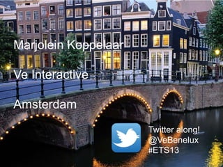 Marjolein Koppelaar
Ve Interactive
Amsterdam
Twitter along!
@VeBenelux
#ETS13

 