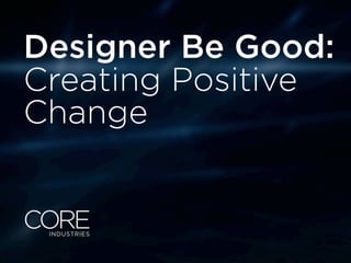 Designer Be Good:
Creating Positive
Change
 