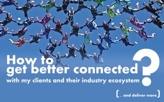 How to
get better connected
with my clients and their industry ecosystem

                                    (... and deliver more
                                                       2
                                                            )
 
