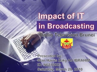 Impact of IT in Broadcasting Radio Television Brunei Presented by: Wan Harris Zaky HJ IBRAHIM ID: N6210023 Saturday, March 20, 2010 