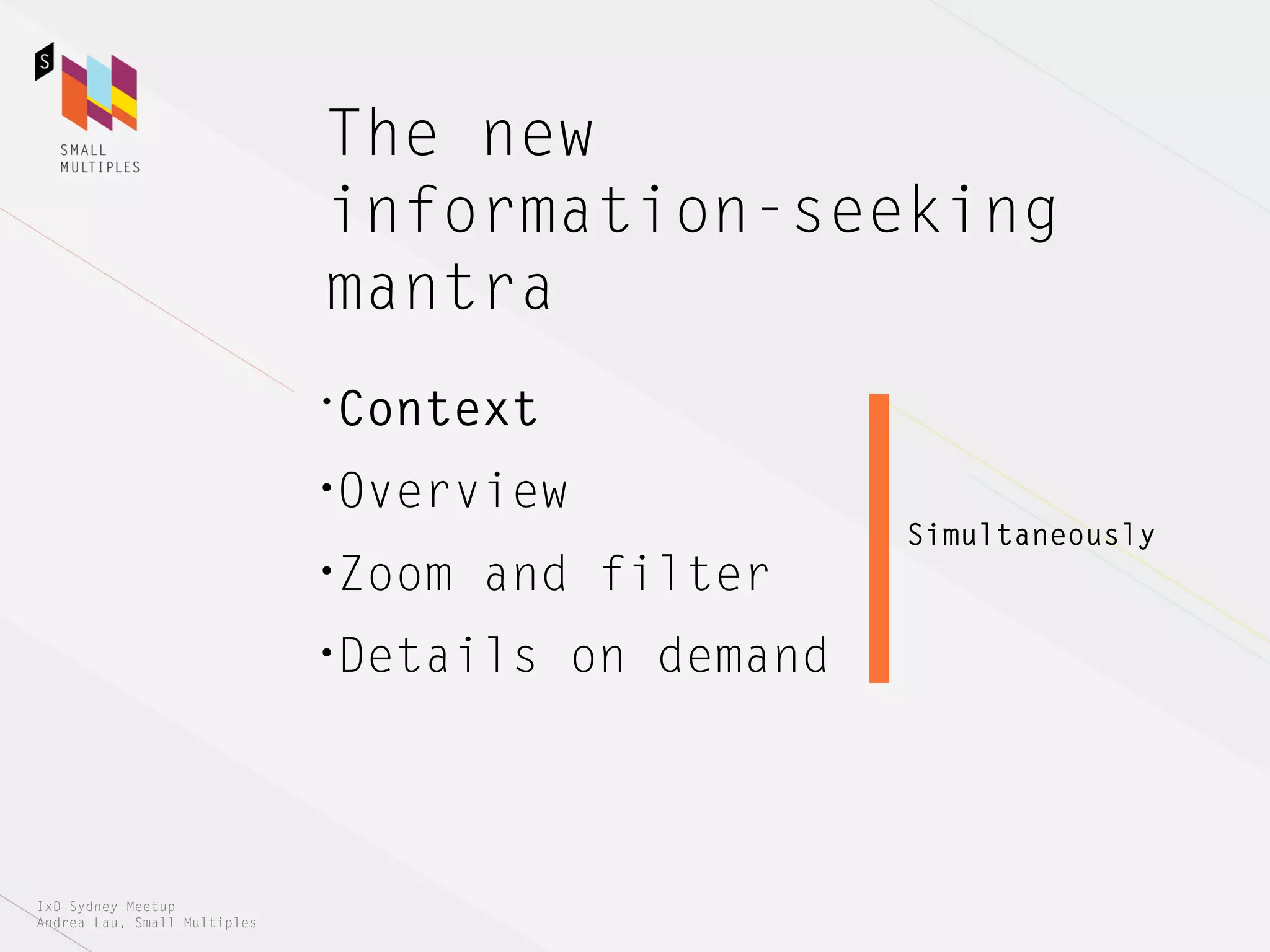 The new
                              information-seeking
                              mantra
                              •Context

                              •Overview
                                                     Simultaneously
                              •Zoom   and filter
                              •Details   on demand



IxD Sydney Meetup
Andrea Lau, Small Multiples
 
