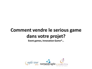 Comment vendre le serious game
     dans votre projet?
       Event games, Innovation Game®…
 