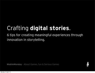 Crafting digital stories.
6 tips for creating meaningful experiences through
innovation in storytelling.
MobileMonday - About Games, fun & Serious Games
 