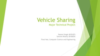 Vehicle Sharing
Major Technical Project

Damini Singal (B10107)
Sanchit Khattry (B10029)
Final Year, Computer Science and Engineering

 