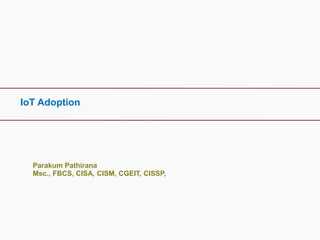 IoT Adoption
Parakum Pathirana
Msc., FBCS, CISA, CISM, CGEIT, CISSP,
 