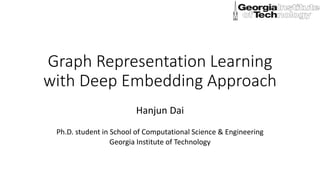 Graph Representation Learning
with Deep Embedding Approach
Hanjun Dai
Ph.D. student in School of Computational Science & Engineering
Georgia Institute of Technology
 
